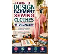 Learn to Design Garment Sewing Clothes for Beginners: Create Modern Handmade Clothing with Perfect Fit, Beautiful Finishing, and Confident Sewing Techniques