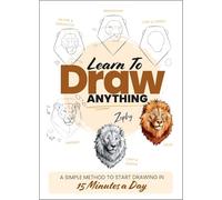Learn to Draw Anything : A Simple Method to Start Drawing in 15 Minutes a Day