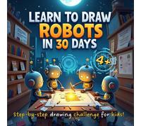 LEARN TO DRAW ROBOTS IN 30 DAYS: STEP-BY-STEP DRAWING CHALENGE FOR KIDS, AGES 4+: 30 DAYS. 30 ROBOTS. ENDLESS CREATIVITY! A FUN AND EASY GUIDE TO SKETCHING COOL BOTS! PAPERBACK
