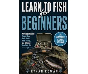 Learn to Fish for Beginners: A Practical Guide to Fishing Gear, Basic Knots, River Fishing, and Catching Your First Fish