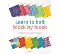 Learn to Knit Block by Block : For Beginners and Up, a Unique Approach to Learning to Knit. 50 Knit Blocks to Teach You 50 Stitches & Techniques