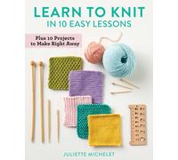Learn to Knit in 10 Easy Lessons: Plus 10 Projects to Make Right Away