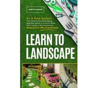 Learn to Landscape: An 8 Step System that Every Home Landscaping Beginner Needs to Make Their Garden a Thriving and Beautiful Masterpiece