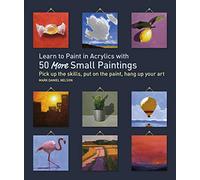 Learn to Paint in Acrylics with 50 More Small Paintings: Pick Up the Skills, Put on the Paint, Hang Up Your Art (50 Small Paintings)