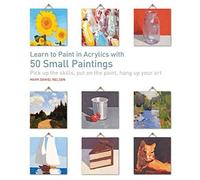 Learn to Paint in Acrylics with 50 Small Paintings: Pick up the skills, put on the paint, hang up your art