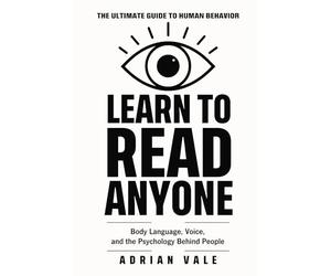 Learn to Read Anyone: How to Decode Body Language, Facial Expressions, Eye Contact, Voice Tone, and Hidden Psychological Signals