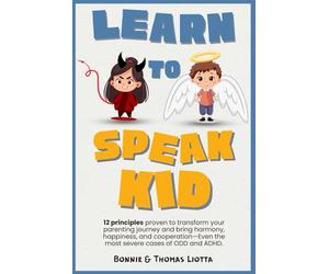 Learn to Speak Kid: Transform the Most Defiant Behavior with a Simple Way to Guide Your Child or Teen to More Peace, Harmony, and Happiness; Even the Worst Cases of ODD, ADHD or Conduct Disorder