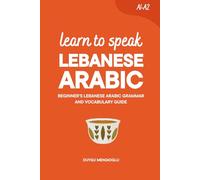 Learn to Speak Lebanese Arabic: Beginner’s Lebanese Arabic Grammar and Vocabulary Guide (Learn Lebanese Arabic)