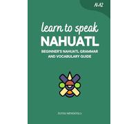 Learn to Speak Nahuatl: Beginner’s Nahuatl Grammar and Vocabulary Guide (Learn Nahuatl)
