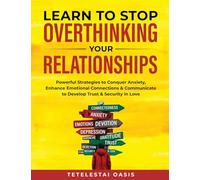 Learn to Stop Overthinking Your Relationships: Powerful Strategies to Conquer Anxiety, Enhance Emotional Connection & Communicate to Develop Trust & Security in Love