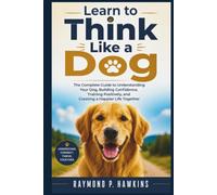 Learn to Think Like a Dog: The Complete Guide to Understanding Your Dog, Building Confidence, Training Positively, and Creating a Happier Life Together