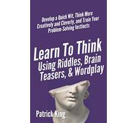 Learn to Think Using Riddles, Brain Teasers, and Wordplay: Develop a Quick Wit, Think More Creatively and Cleverly, and Train your Problem-Solving instincts (Clear Thinking and Fast Action)