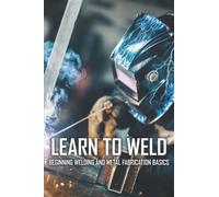 Learn To Weld: Beginning Welding and Metal Fabrication Basics
