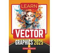 Learn Vector Graphics 2025: Master The Art Of Scalable Vector Design For Digital Illustration Branding Typography And Creative Expression Across Modern Media Platforms