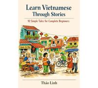Learn Vietnamese Through Stories: 10 Simple Tales for Complete Beginners (A1 Level): A Story-Based Introduction to Vietnamese Vocabulary, Grammar, and Everyday Conversation with Exercises & Phonetics
