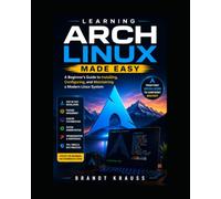 Learning Arch Linux Made Easy: A Beginner's Guide to Installing, Configuring, and Maintaining a Modern Linux System