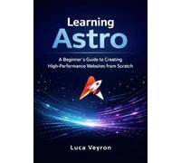 Learning Astro: A Beginner’s Guide to Creating High-Performance Websites from Scratch (The Practical Web Development Series)