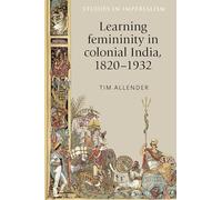 Learning Femininity in Colonial India, 1820-1932: 136 (Studies in Imperialism)