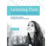 Learning First, Technology Second: The Educator's Guide to Designing Authentic Lessons