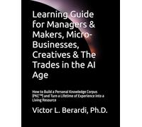 Learning Guide for Managers & Makers, Micro-Businesses, Creatives & The Trades in the AI Age: How to Build a Personal Knowledge Corpus (PKC™) and Turn a Lifetime of Experience into a Living Resource