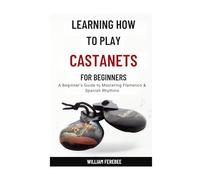 Learning How To Play Castanets For Beginners: A Beginner's Guide to Mastering Flamenco & Spanish Rhythms