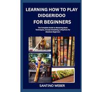 Learning How To Play Didgeridoo For Beginners: The Complete Guide to Mastering Basic Techniques, Circular Breathing, & Rhythms for Absolute Beginners