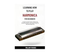 Learning How To Play Harmonica For Beginners: A Step-by-Step Guide to Mastering Breathing, Notes, and Simple Songs for Absolute Beginners