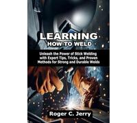 LEARNING HOW TO WELD: Unleash the Power of Stick Welding with Expert Tips, Tricks, and Proven Methods for Strong and Durable Welds
