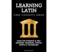 Learning Latin Core Concepts Series: Latin for Students & Self-Learners: Grammar, Syntax, Roots & Vocabulary