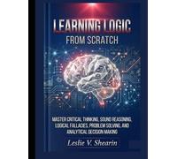 Learning Logic from Scratch: Master Critical Thinking, Sound Reasoning, Logical Fallacies, Problem Solving, and Analytical Decision Making