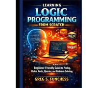Learning Logic Programming from Scratch: Beginner -Friendly Guide to Prolog, Rules, Facts, Queries, and Problem Solving