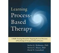 Learning Process-Based Therapy : A Skills Training Manual for Targeting the Core Processes of Psychological Change in Clinical Practice