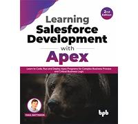 Learning Salesforce Development with Apex: Learn to Code, Run and Deploy Apex Programs for Complex Business Process and Critical Business Logic - 2nd Edition
