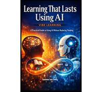 Learning That Lasts Using AI: Vibe Learning - A Practical Guide to Using AI Without Replacing Thinking