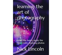learning the art of photography: Learn the basics, apply the tips, create stunning photos