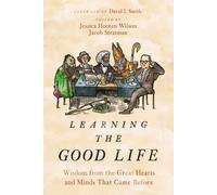 Learning the Good Life : Wisdom from the Great Hearts and Minds That Came Before