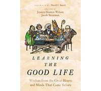Learning the Good Life: Wisdom from the Great Hearts and Minds That Came Before