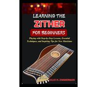 LEARNING THE ZITHER FOR BEGINNERS: Playing With Step-By-Step Lessons, Essential Techniques, And Inspiring Tips For New Musicians