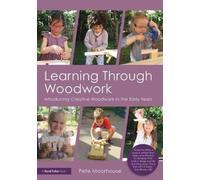 Learning Through Woodwork : Introducing Creative Woodwork in the Early Years