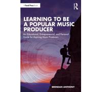 Learning to be a Popular Music Producer : An Educational, Entrepreneurial, and Personal Guide for Aspiring Music Producers