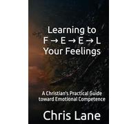 Learning to F → E → E → L Your Feelings: A Christian's Practical Guide toward Emotional Competence
