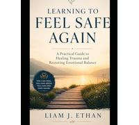 Learning to Feel Safe Again: A Practical Guide to Healing Trauma and Restoring Emotional Balance