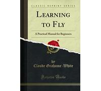 Learning to Fly (Classic Reprint): A Practical Manual for Beginners: A Practical Manual for Beginners (Classic Reprint)