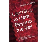 Learning to Hear Beyond the Veil: A Practical Guide to Recognizing Intuition, Spiritual Guidance, Inner Knowing, and Understanding Your Guides