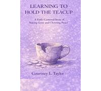 LEARNING TO HOLD THE TEACUP: A Faith-Centered Story of Staying Gone and Choosing Peace
