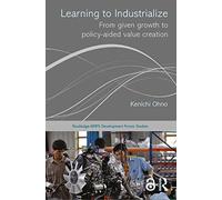 Learning to Industrialize: From Given Growth to Policy-aided Value Creation (Routledge-GRIPS Development Forum Studies)