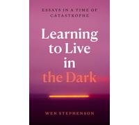 Learning to Live in the Dark : Essays in a Time of Catastrophe