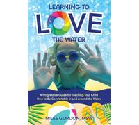 Learning to Love the Water: A Progressive Guide for Teaching Your Child How to Be Comfortable In and Around the Water