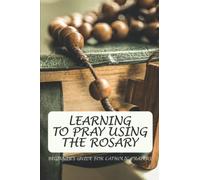 Learning To Pray Using The Rosary: Beginner's Guide For Catholic Prayers