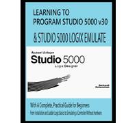 LEARNING TO PROGRAM STUDIO 5000 v30 & STUDIO 5000 LOGIX EMULATE With A Complete, Practical Guide for Beginners: From Installation and Ladder Logic Basics to Simulating a Controller Without Hardware